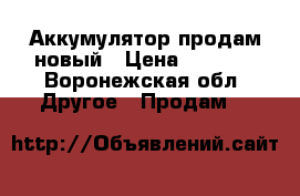 Аккумулятор продам новый › Цена ­ 1 000 - Воронежская обл. Другое » Продам   